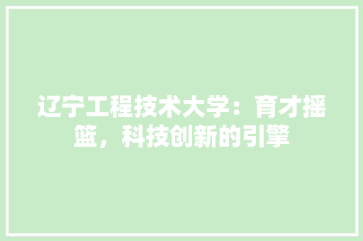 辽宁工程技术大学：育才摇篮，科技创新的引擎 室内设计