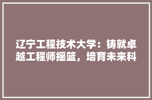辽宁工程技术大学：铸就卓越工程师摇篮，培育未来科技创新力量 室内设计