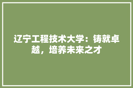 辽宁工程技术大学：铸就卓越，培养未来之才 室内设计