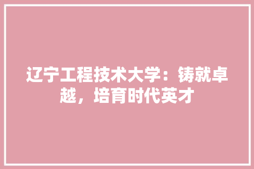 辽宁工程技术大学：铸就卓越，培育时代英才 室内设计