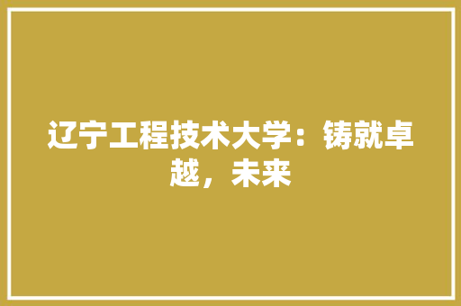 辽宁工程技术大学：铸就卓越，未来 室内设计