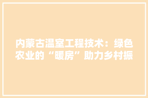 内蒙古温室工程技术：绿色农业的“暖房”助力乡村振兴 家居装修