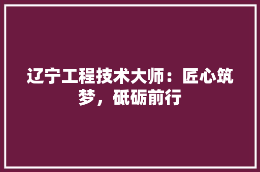 辽宁工程技术大师：匠心筑梦，砥砺前行