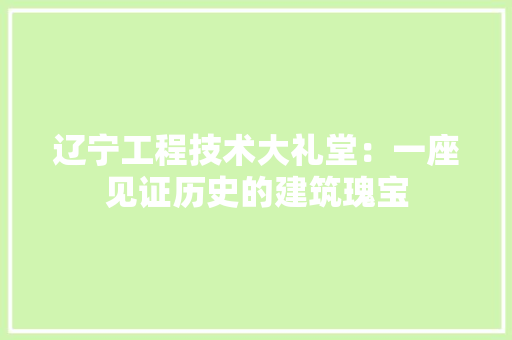 辽宁工程技术大礼堂：一座见证历史的建筑瑰宝