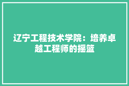 辽宁工程技术学院：培养卓越工程师的摇篮