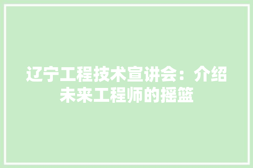 辽宁工程技术宣讲会：介绍未来工程师的摇篮