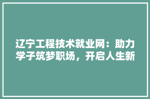 辽宁工程技术就业网：助力学子筑梦职场，开启人生新篇章 室内设计