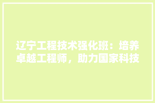 辽宁工程技术强化班：培养卓越工程师，助力国家科技进步 室内设计