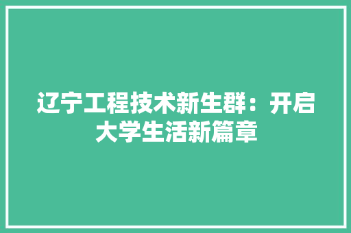 辽宁工程技术新生群：开启大学生活新篇章 室内设计