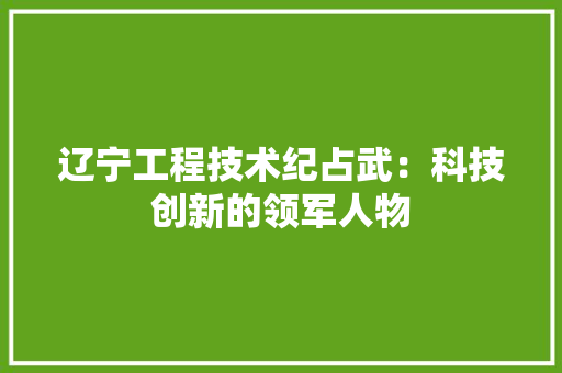 辽宁工程技术纪占武：科技创新的领军人物 室内设计