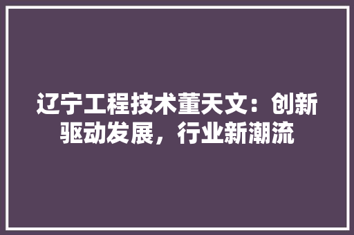 辽宁工程技术董天文：创新驱动发展，行业新潮流 室内设计