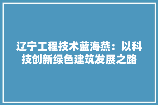 辽宁工程技术蓝海燕：以科技创新绿色建筑发展之路 室内设计