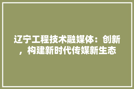 辽宁工程技术融媒体：创新，构建新时代传媒新生态