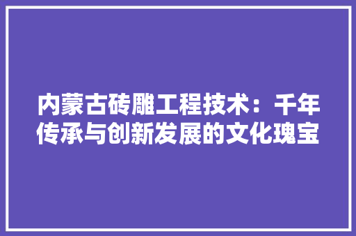 内蒙古砖雕工程技术：千年传承与创新发展的文化瑰宝 家居装修