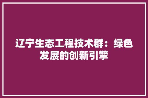 辽宁生态工程技术群：绿色发展的创新引擎