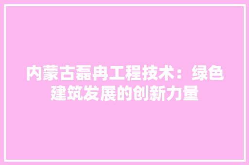 内蒙古磊冉工程技术：绿色建筑发展的创新力量