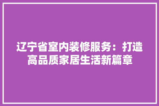 辽宁省室内装修服务：打造高品质家居生活新篇章 室内设计