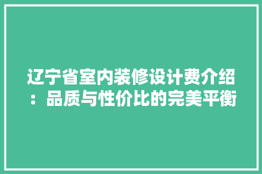 辽宁省室内装修设计费介绍：品质与性价比的完美平衡 室内设计
