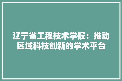 辽宁省工程技术学报：推动区域科技创新的学术平台 室内设计