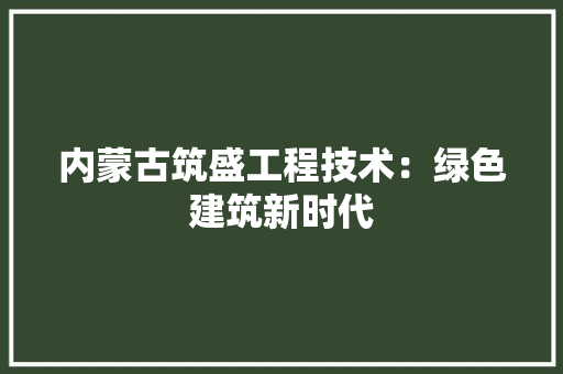 内蒙古筑盛工程技术：绿色建筑新时代 家居装修