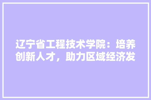 辽宁省工程技术学院：培养创新人才，助力区域经济发展 室内设计