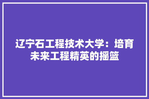辽宁石工程技术大学：培育未来工程精英的摇篮 室内设计