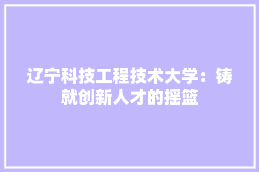 辽宁科技工程技术大学：铸就创新人才的摇篮 室内设计