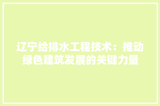 辽宁给排水工程技术：推动绿色建筑发展的关键力量 室内设计