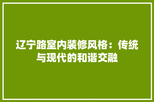 辽宁路室内装修风格：传统与现代的和谐交融 室内设计