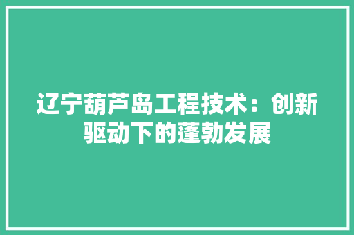 辽宁葫芦岛工程技术：创新驱动下的蓬勃发展 室内设计