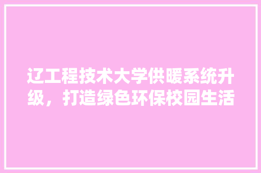 辽工程技术大学供暖系统升级，打造绿色环保校园生活