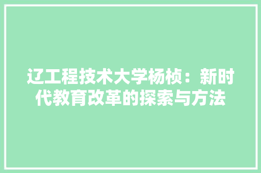 辽工程技术大学杨桢：新时代教育改革的探索与方法