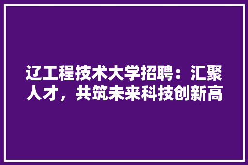 辽工程技术大学招聘：汇聚人才，共筑未来科技创新高地 室内设计