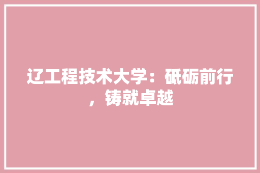 辽工程技术大学：砥砺前行，铸就卓越 室内设计