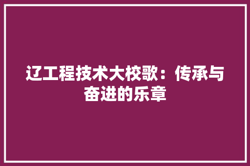 辽工程技术大校歌：传承与奋进的乐章 室内设计