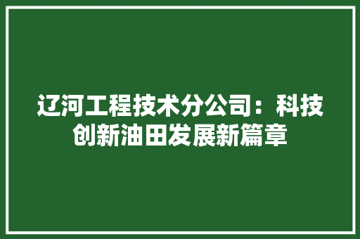 辽河工程技术分公司：科技创新油田发展新篇章 室内设计