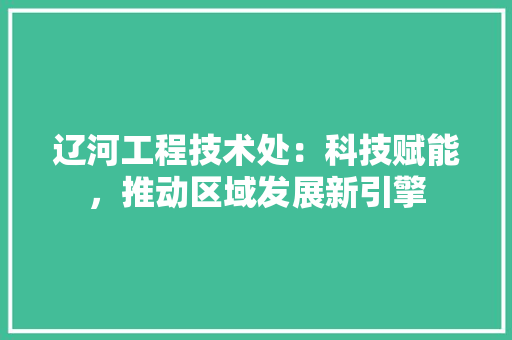 辽河工程技术处：科技赋能，推动区域发展新引擎 室内设计