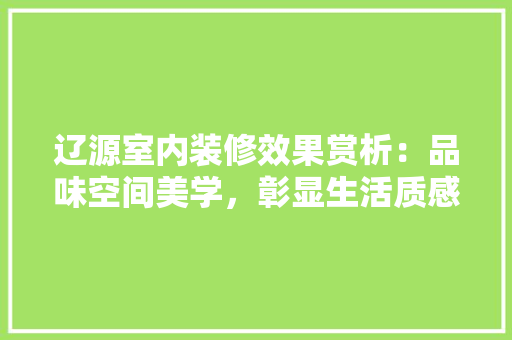 辽源室内装修效果赏析：品味空间美学，彰显生活质感