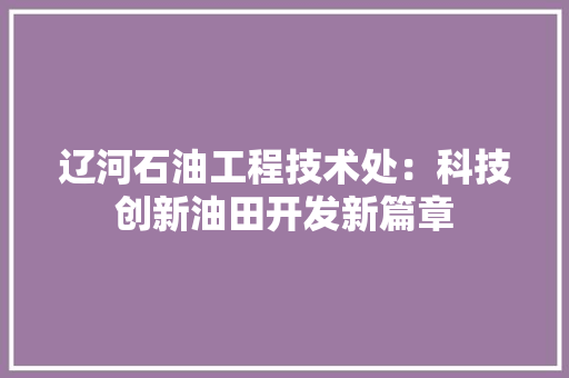辽河石油工程技术处：科技创新油田开发新篇章 室内设计