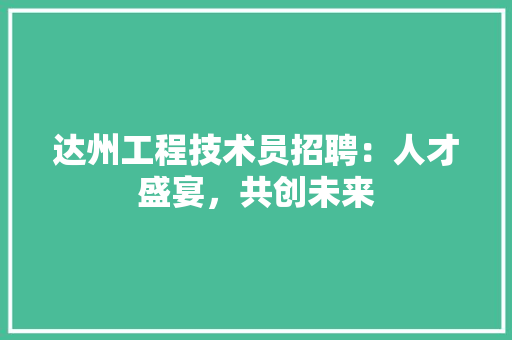 达州工程技术员招聘：人才盛宴，共创未来 室内设计