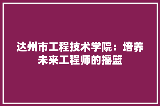 达州市工程技术学院：培养未来工程师的摇篮 室内设计