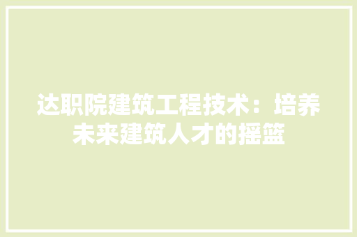 达职院建筑工程技术：培养未来建筑人才的摇篮