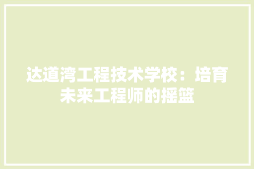 达道湾工程技术学校：培育未来工程师的摇篮
