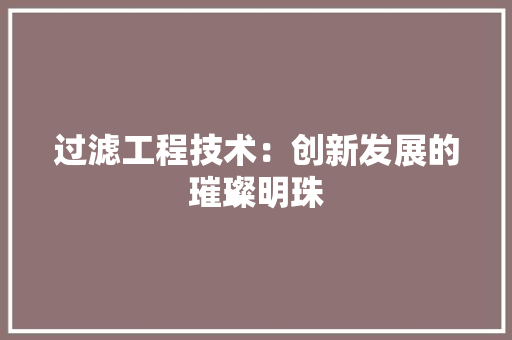 过滤工程技术：创新发展的璀璨明珠 室内设计