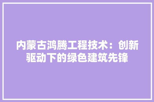 内蒙古鸿腾工程技术：创新驱动下的绿色建筑先锋 家居装修