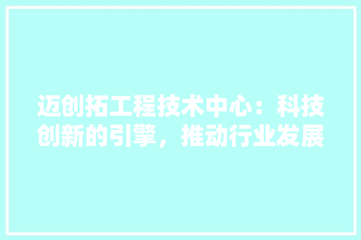 迈创拓工程技术中心：科技创新的引擎，推动行业发展的先锋 室内设计