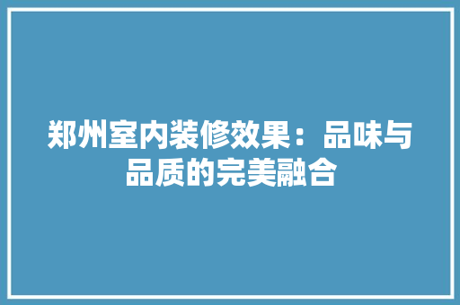 郑州室内装修效果：品味与品质的完美融合 室内设计