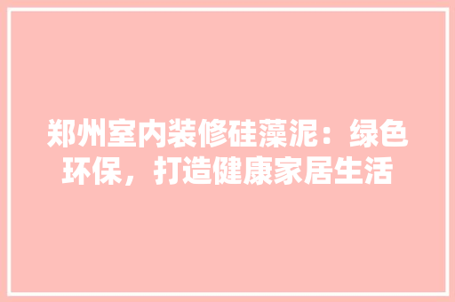 郑州室内装修硅藻泥：绿色环保，打造健康家居生活
