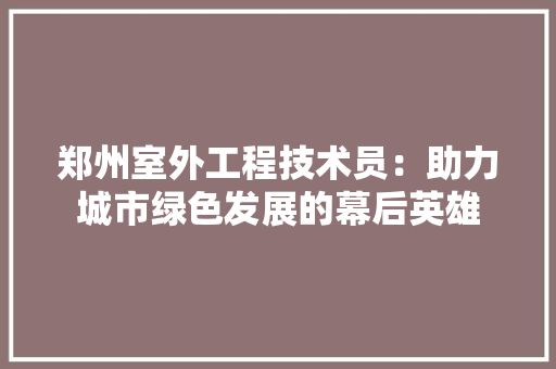 郑州室外工程技术员：助力城市绿色发展的幕后英雄 室内设计