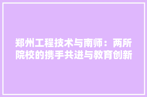 郑州工程技术与南师：两所院校的携手共进与教育创新 室内设计
